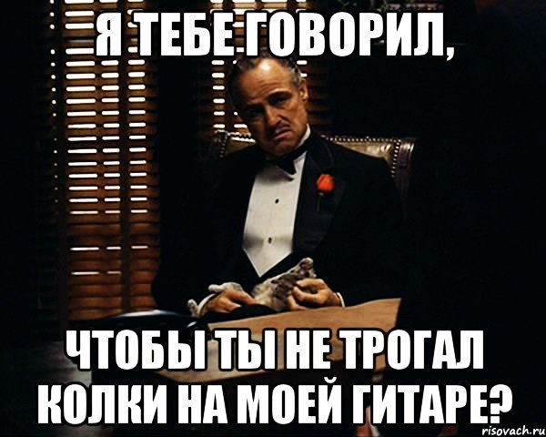 я тебе говорил, чтобы ты не трогал колки на моей гитаре?, Мем Дон Вито Корлеоне