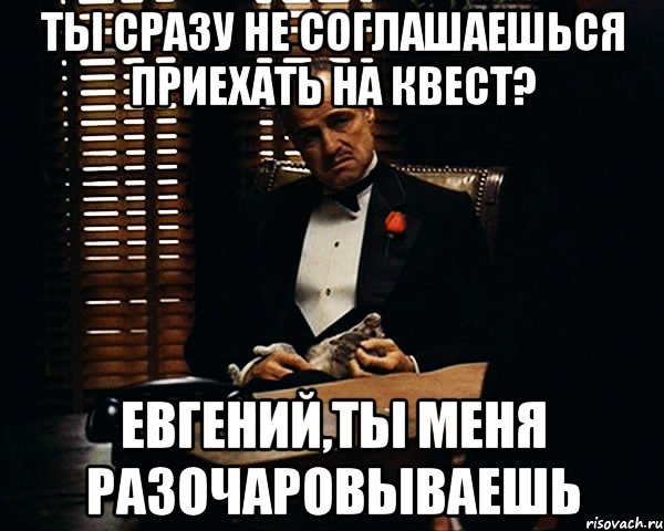 ТЫ сразу не соглашаешься приехать на квест? Евгений,ты меня разочаровываешь, Мем Дон Вито Корлеоне