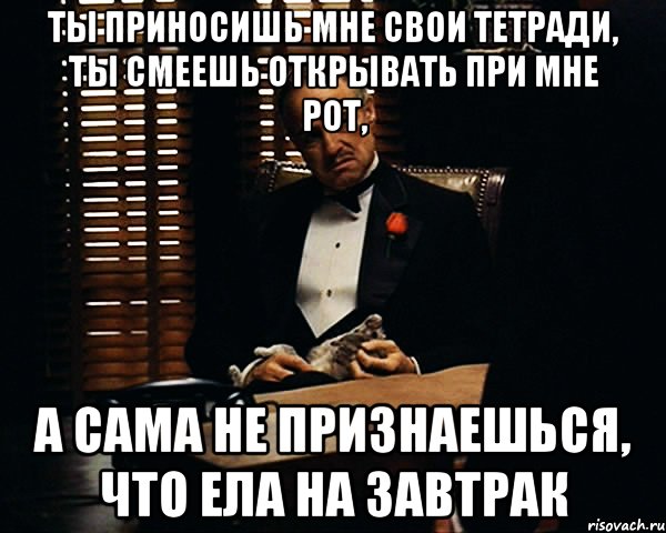 ты приносишь мне свои тетради, ты смеешь открывать при мне рот, а сама не признаешься, что ела на завтрак, Мем Дон Вито Корлеоне