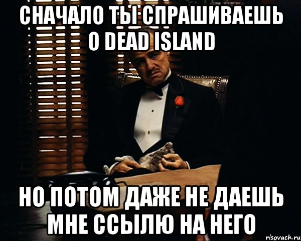 сначало ты спрашиваешь о dead Island но потом даже не даешь мне ссылю на него, Мем Дон Вито Корлеоне