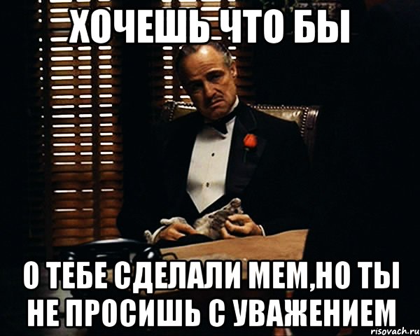 Хочешь что бы о тебе сделали мем,но ты не просишь с уважением, Мем Дон Вито Корлеоне