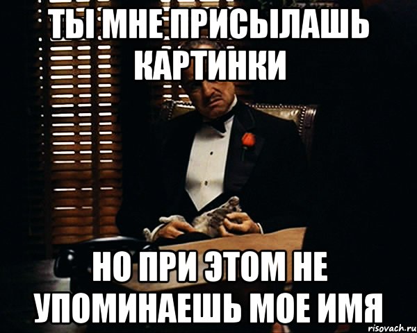 Ты мне присылашь картинки Но при этом не упоминаешь мое имя, Мем Дон Вито Корлеоне