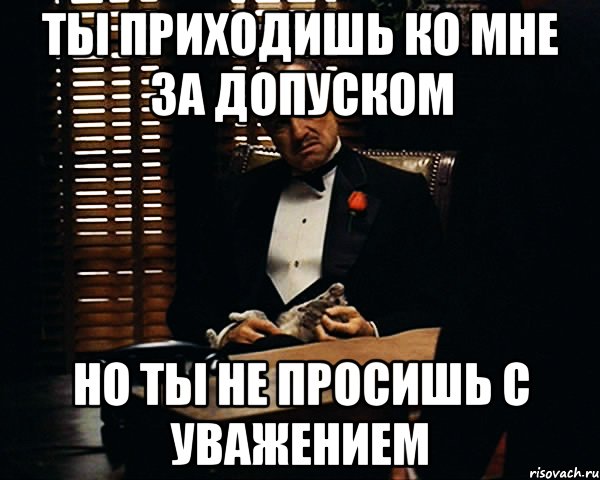 ТЫ ПРИХОДИШЬ КО МНЕ ЗА ДОПУСКОМ НО ТЫ НЕ ПРОСИШЬ С УВАЖЕНИЕМ, Мем Дон Вито Корлеоне