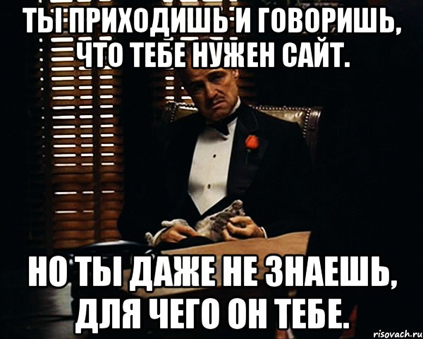 Ты приходишь и говоришь, что тебе нужен сайт. Но ты даже не знаешь, для чего он тебе., Мем Дон Вито Корлеоне