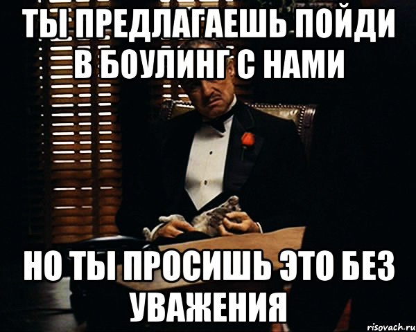 Ты предлагаешь пойди в боулинг с нами Но ты просишь это без уважения, Мем Дон Вито Корлеоне