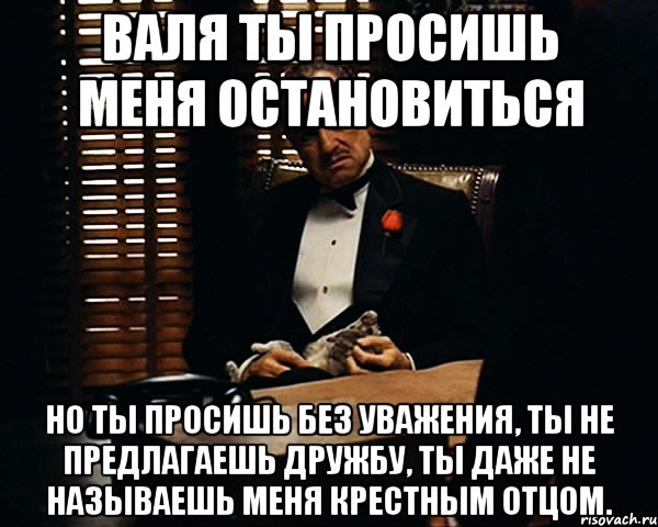 Валя ты просишь меня остановиться Но ты просишь без уважения, ты не предлагаешь дружбу, ты даже не называешь меня крестным отцом., Мем Дон Вито Корлеоне