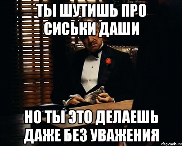 Ты шутишь про сиськи даши НО ТЫ ЭТО ДЕЛАЕШЬ ДАЖЕ БЕЗ УВАЖЕНИЯ, Мем Дон Вито Корлеоне