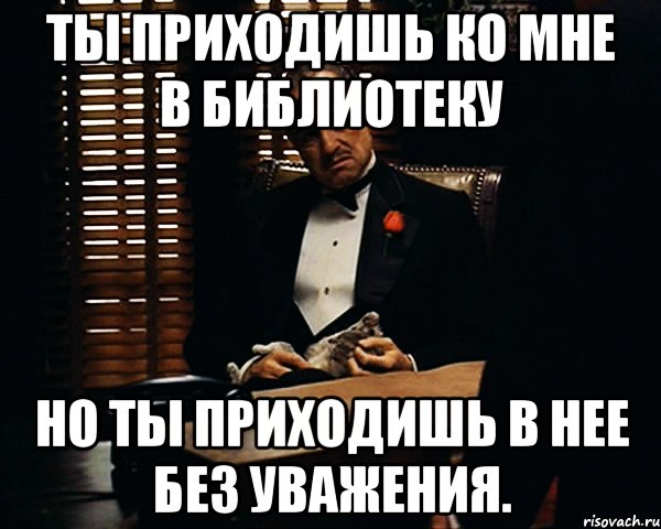 Ты приходишь ко мне в библиотеку но ты приходишь в нее без уважения., Мем Дон Вито Корлеоне