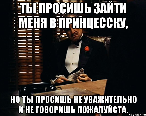 Ты просишь зайти меня в принцесску, но ты просишь не уважительно и не говоришь пожалуйста., Мем Дон Вито Корлеоне