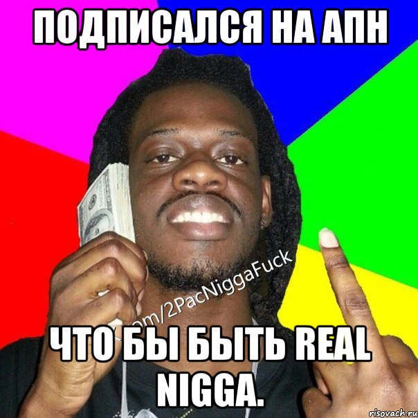 Подписался на АПН Что бы быть real nigga.