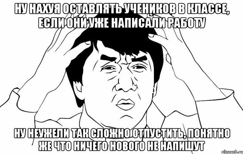 ну нахуя оставлять учеников в классе, если они уже написали работу ну неужели так сложно отпустить, понятно же что ничего нового не напишут