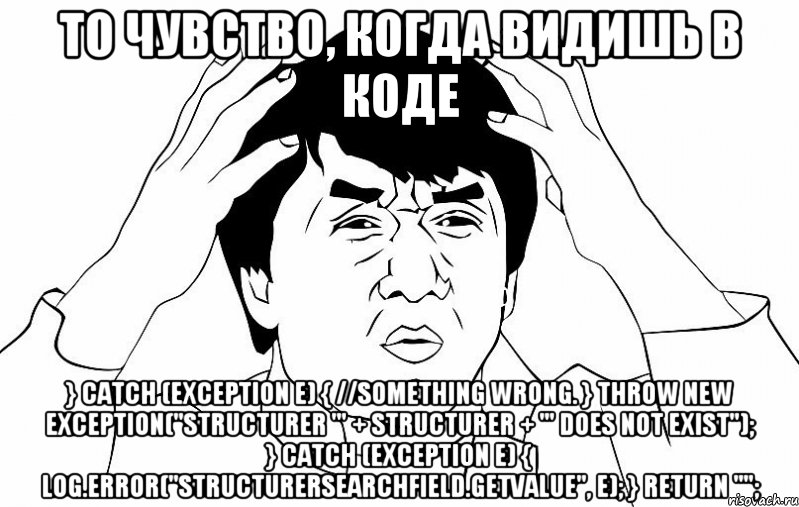 То чувство, когда видишь в коде } catch (Exception e) { //Something wrong. } throw new Exception("Structurer '" + structurer + "' does not exist"); } catch (Exception e) { Log.error("StructurerSearchField.getValue", e); } return "";