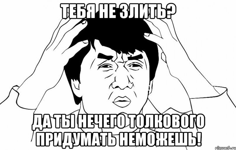 Тебя не злить? Да ты нечего толкового придумать неможешь!