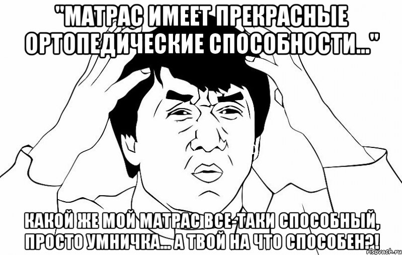 "Матрас имеет прекрасные ортопедические способности..." Какой же мой матрас все-таки способный, просто умничка... А твой на что способен?!