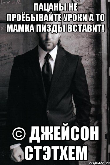 Пацаны не проёбывайте уроки а то мамка пизды вставит! © Джейсон Стэтхем