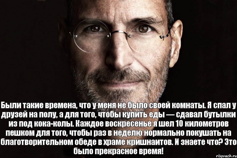 Были такие времена, что у меня не было своей комнаты. Я спал у друзей на полу, а для того, чтобы купить еды — сдавал бутылки из под кока-колы. Каждое воскресенье я шел 10 километров пешком для того, чтобы раз в неделю нормально покушать на благотворительном обеде в храме кришнаитов. И знаете что? Это было прекрасное время!, Комикс  джобс