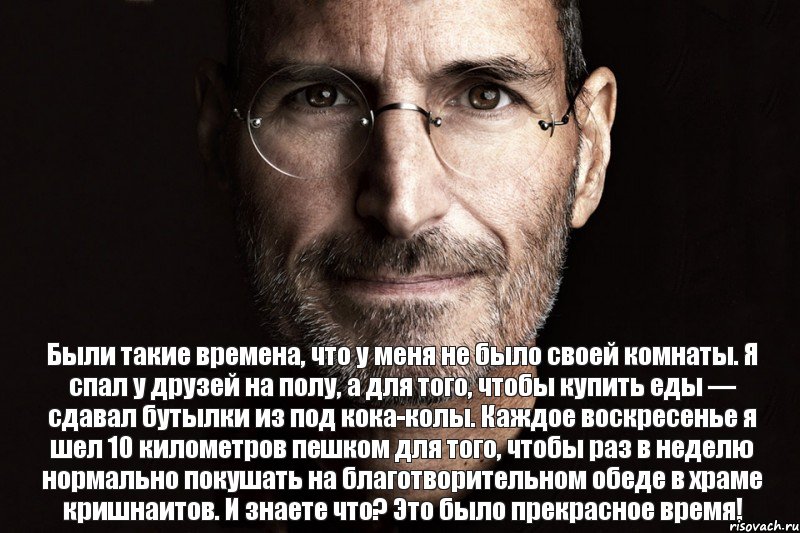 Были такие времена, что у меня не было своей комнаты. Я спал у друзей на полу, а для того, чтобы купить еды — сдавал бутылки из под кока-колы. Каждое воскресенье я шел 10 километров пешком для того, чтобы раз в неделю нормально покушать на благотворительном обеде в храме кришнаитов. И знаете что? Это было прекрасное время!, Комикс  джобс