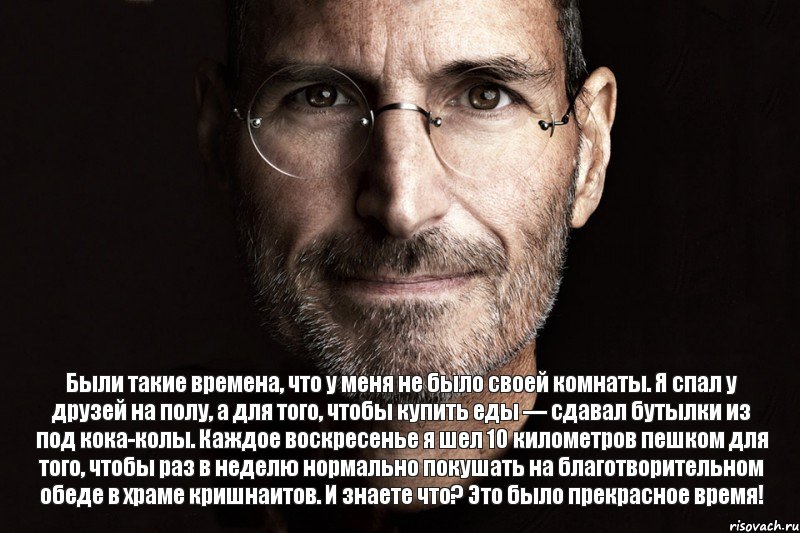 Были такие времена, что у меня не было своей комнаты. Я спал у друзей на полу, а для того, чтобы купить еды — сдавал бутылки из под кока-колы. Каждое воскресенье я шел 10 километров пешком для того, чтобы раз в неделю нормально покушать на благотворительном обеде в храме кришнаитов. И знаете что? Это было прекрасное время!, Комикс  джобс