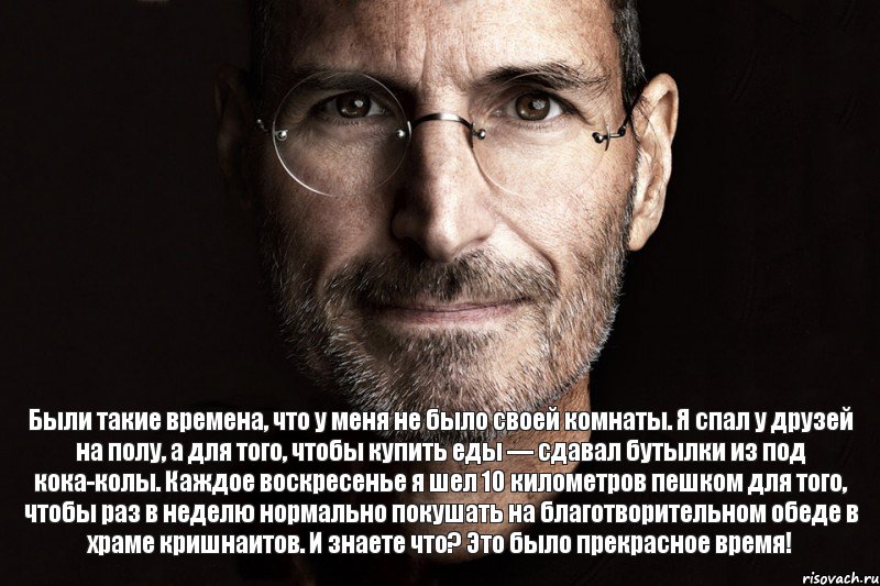 Были такие времена, что у меня не было своей комнаты. Я спал у друзей на полу, а для того, чтобы купить еды — сдавал бутылки из под кока-колы. Каждое воскресенье я шел 10 километров пешком для того, чтобы раз в неделю нормально покушать на благотворительном обеде в храме кришнаитов. И знаете что? Это было прекрасное время!, Комикс  джобс