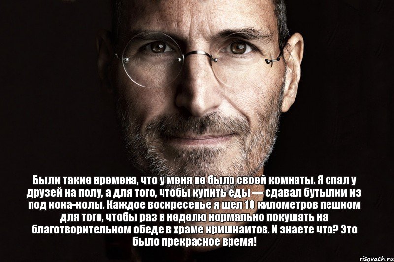 Были такие времена, что у меня не было своей комнаты. Я спал у друзей на полу, а для того, чтобы купить еды — сдавал бутылки из под кока-колы. Каждое воскресенье я шел 10 километров пешком для того, чтобы раз в неделю нормально покушать на благотворительном обеде в храме кришнаитов. И знаете что? Это было прекрасное время!, Комикс  джобс