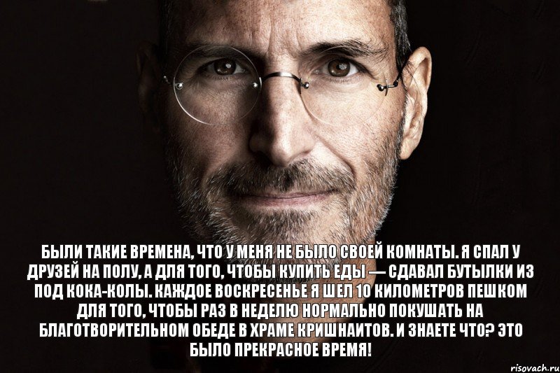 Были такие времена, что у меня не было своей комнаты. Я спал у друзей на полу, а для того, чтобы купить еды — сдавал бутылки из под кока-колы. Каждое воскресенье я шел 10 километров пешком для того, чтобы раз в неделю нормально покушать на благотворительном обеде в храме кришнаитов. И знаете что? Это было прекрасное время!, Комикс  джобс