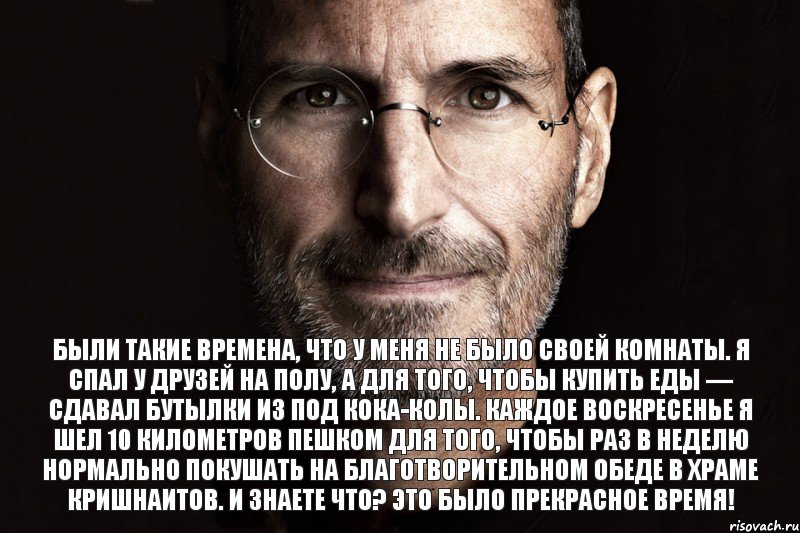 Были такие времена, что у меня не было своей комнаты. Я спал у друзей на полу, а для того, чтобы купить еды — сдавал бутылки из под кока-колы. Каждое воскресенье я шел 10 километров пешком для того, чтобы раз в неделю нормально покушать на благотворительном обеде в храме кришнаитов. И знаете что? Это было прекрасное время!, Комикс  джобс