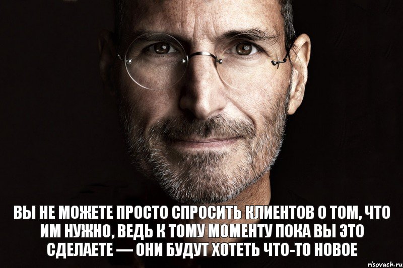 Вы не можете просто спросить клиентов о том, что им нужно, ведь к тому моменту пока вы это сделаете — они будут хотеть что-то новое