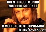 Всем привет! С вами Джонни Кэтсвилл И мы только что прибыли в Уфу, Мем Нельзя просто так взять и (Боромир мем)