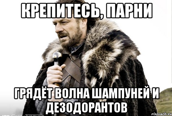 КРЕПИТЕСЬ, ПАРНИ ГРЯДЁТ ВОЛНА ШАМПУНЕЙ И ДЕЗОДОРАНТОВ, Мем Зима близко крепитесь (Нед Старк)