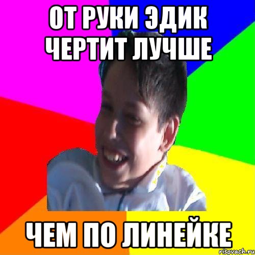 ОТ РУКИ ЭДИК ЧЕРТИТ ЛУЧШЕ ЧЕМ ПО ЛИНЕЙКЕ, Мем Эдик