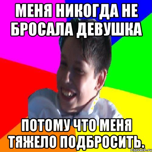 Меня никогда не бросала девушка Потому что меня тяжело подбросить.