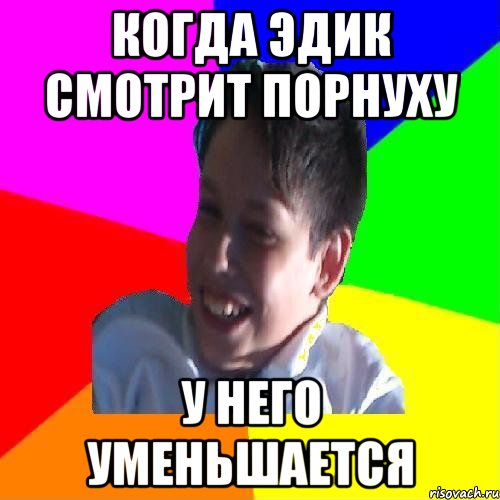 КОГДА ЭДИК СМОТРИТ ПОРНУХУ У НЕГО УМЕНЬШАЕТСЯ