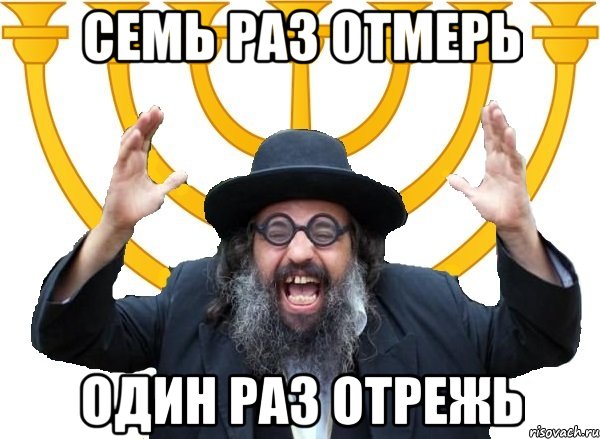 семь раз отмерь один раз отрежь