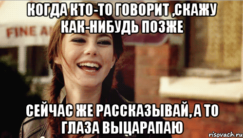 Когда кто-то говорит ,скажу как-нибудь позже Сейчас же рассказывай, а то глаза выцарапаю, Мем Эффи