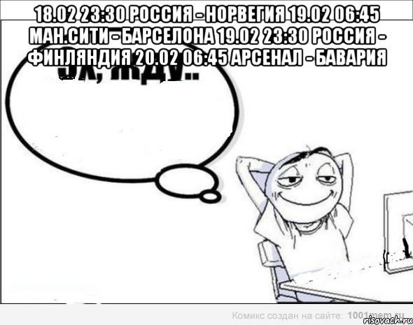 18.02 23:30 Россия - Норвегия 19.02 06:45 Ман.Сити - Барселона 19.02 23:30 Россия - Финляндия 20.02 06:45 Арсенал - Бавария , Комикс Эх жду