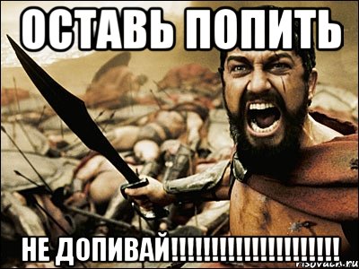 Оставь попить НЕ ДОПИВАЙ!!!!!!!!!!!!!!!!!!!!!, Мем Это Спарта