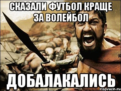 сказали футбол краще за волейбол добалакались, Мем Это Спарта