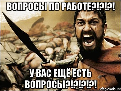 вопросы по работе?!?!?! у вас ещё есть вопросы?!?!?!?!