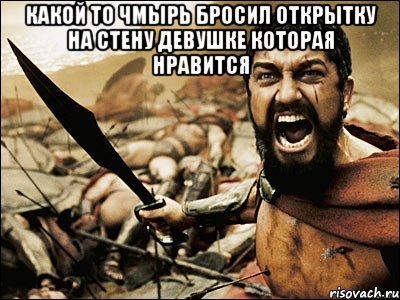 КАКОЙ ТО ЧМЫРЬ БРОСИЛ ОТКРЫТКУ НА СТЕНУ ДЕВУШКЕ КОТОРАЯ НРАВИТСЯ , Мем Это Спарта