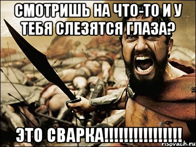 Смотришь на что-то и у тебя слезятся глаза? Это СВАрка!!!!!!!!!!!!!!!!, Мем Это Спарта