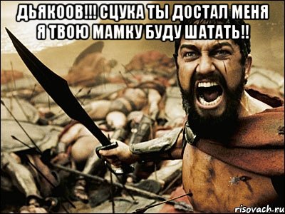 Дьякоов!!! Сцука ты достал меня я твою мамку буду шатать!! , Мем Это Спарта