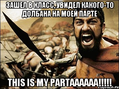 зашел в класс, увидел какого-то долбана на моей парте THIS IS MY PARTAAAAAA!!!!!, Мем Это Спарта