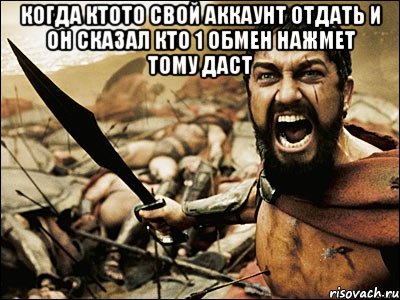 когда ктото свой аккаунт отдать и он сказал кто 1 обмен нажмет тому даст , Мем Это Спарта