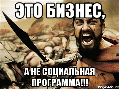 ЭТО БИЗНЕС, А НЕ СОЦИАЛЬНАЯ ПРОГРАММА!!!, Мем Это Спарта