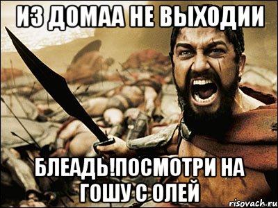 из домаа не выходии Блеадь!Посмотри на ГОШУ С ОЛЕЙ, Мем Это Спарта