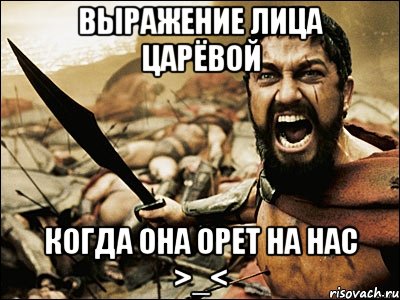 Выражение лица Царёвой Когда она орет на нас >_<, Мем Это Спарта