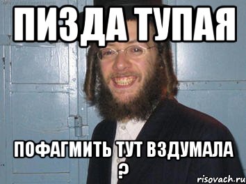 Пизда тупая Пофагмить тут вздумала ?