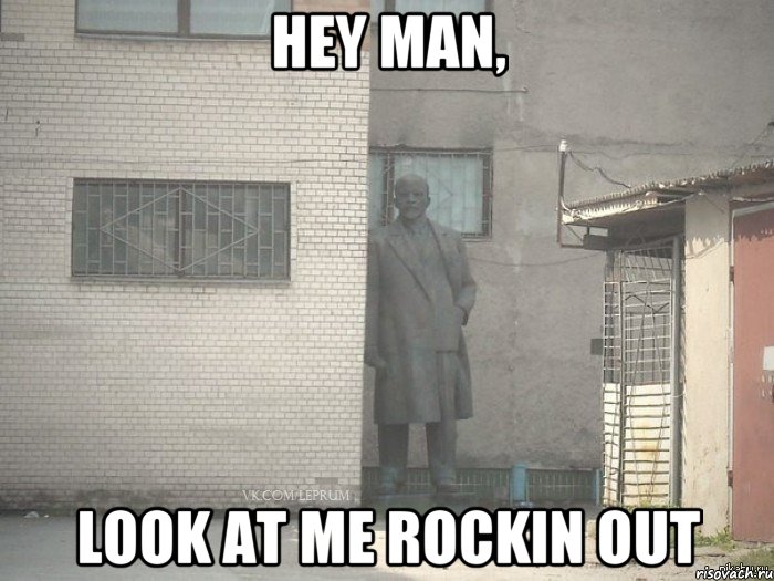 Hey man, Look at me rockin out, Мем  Ленин за углом (пс, парень)