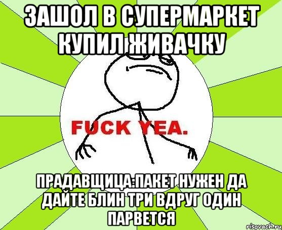 Зашол в супермаркет купил живачку Прадавщица:пакет нужен да дайте блин три вдруг один парвется, Мем фак е