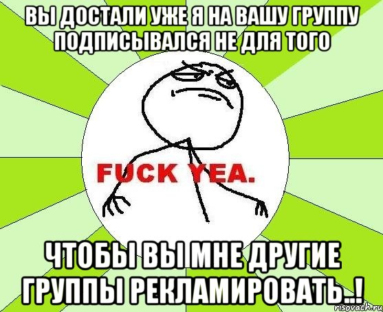 вы достали уже я на вашу группу подписывался не для того чтобы вы мне другие группы рекламировать..!, Мем фак е